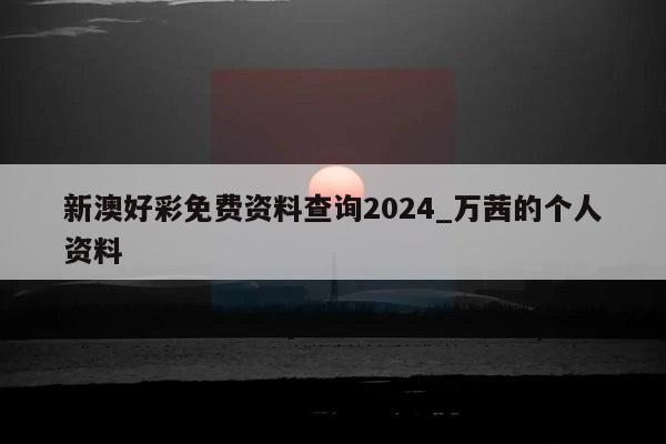 新澳好彩免费资料查询2024_万茜的个人资料