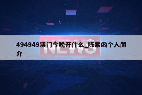 494949澳门今晚开什么_陈紫函个人简介