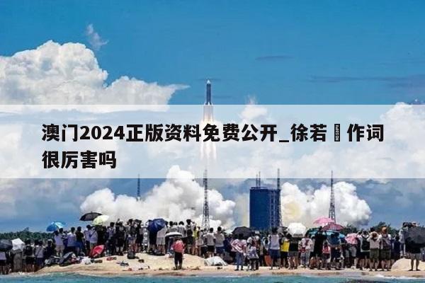 澳门2024正版资料免费公开_徐若瑄作词很厉害吗