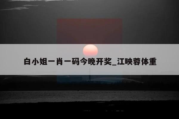 白小姐一肖一码今晚开奖_江映蓉体重