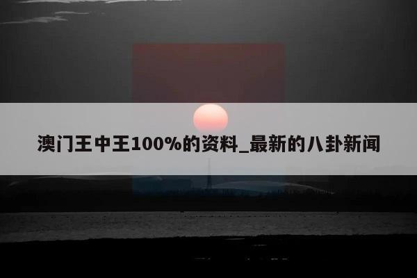 澳门王中王100%的资料_最新的八卦新闻  第1张