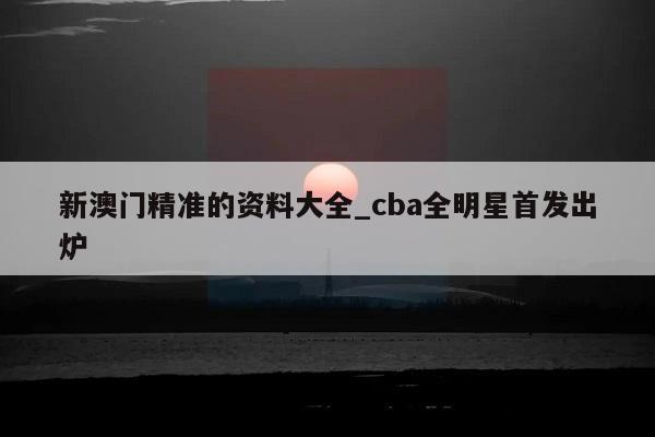 新澳门精准的资料大全_cba全明星首发出炉