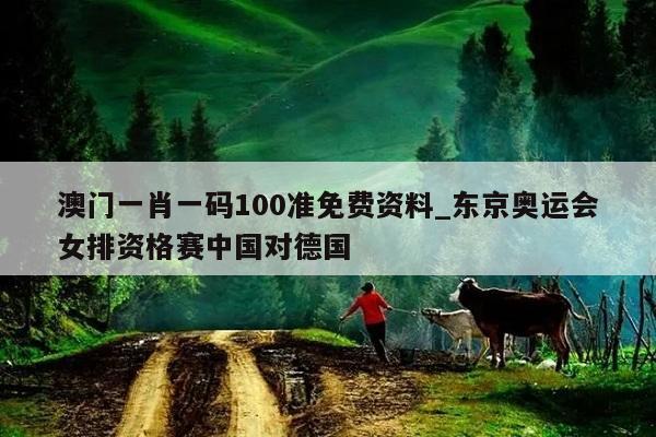 澳门一肖一码100准免费资料_东京奥运会女排资格赛中国对德国