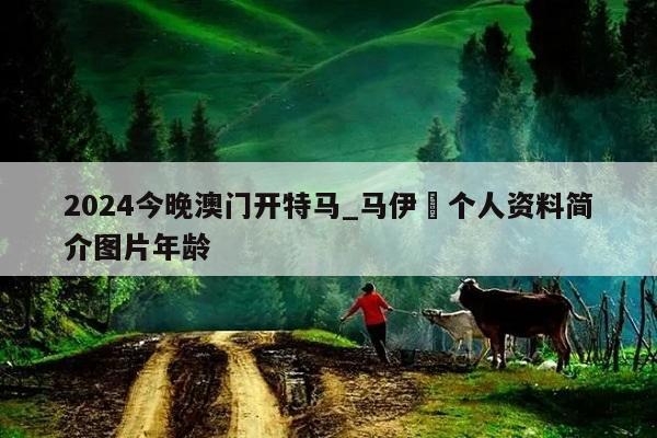 2024今晚澳门开特马_马伊琍个人资料简介图片年龄  第1张