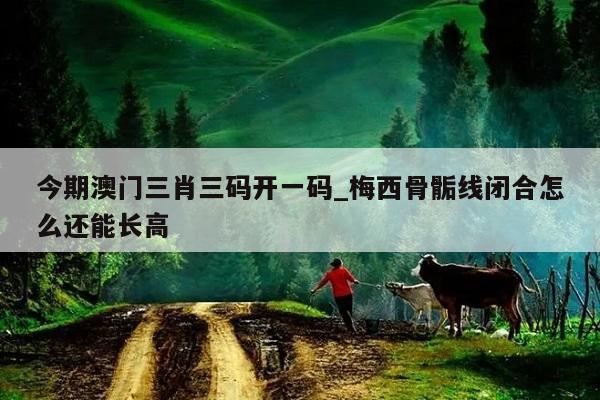 今期澳门三肖三码开一码_梅西骨骺线闭合怎么还能长高