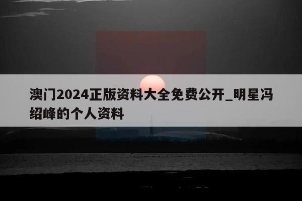 澳门2024正版资料大全免费公开_明星冯绍峰的个人资料