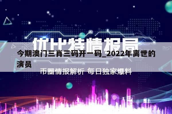 今期澳门三肖三码开一码_2022年离世的演员