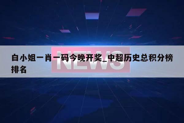 白小姐一肖一码今晚开奖_中超历史总积分榜排名