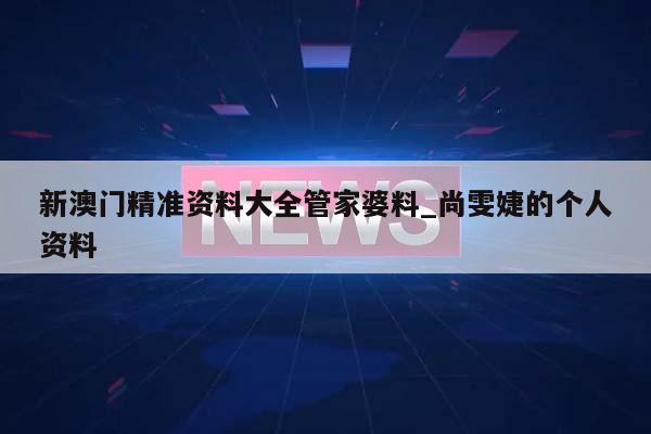 新澳门精准资料大全管家婆料_尚雯婕的个人资料