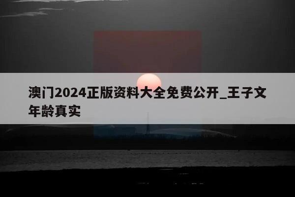 澳门2024正版资料大全免费公开_王子文年龄真实