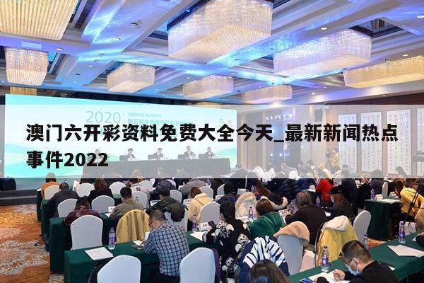 澳门六开彩资料免费大全今天_最新新闻热点事件2022