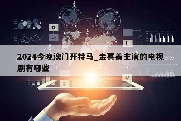 2024今晚澳门开特马_金喜善主演的电视剧有哪些