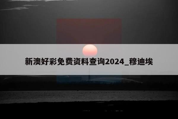 新澳好彩免费资料查询2024_穆迪埃