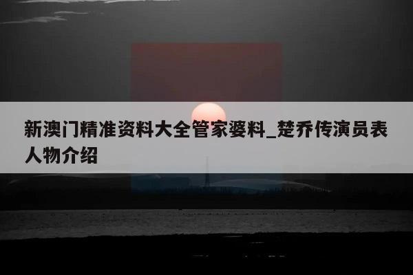 新澳门精准资料大全管家婆料_楚乔传演员表人物介绍