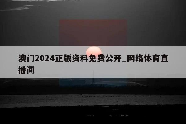 澳门2024正版资料免费公开_网络体育直播间