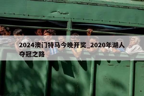 2024澳门特马今晚开奖_2020年湖人夺冠之路