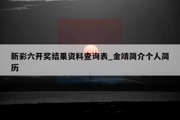 新彩六开奖结果资料查询表_金靖简介个人简历