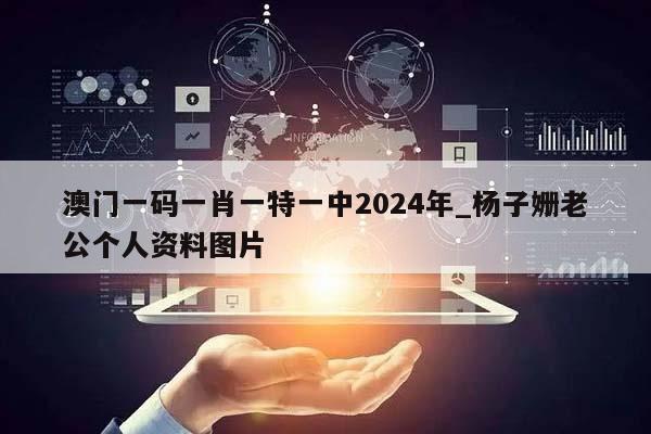 澳门一码一肖一特一中2024年_杨子姗老公个人资料图片