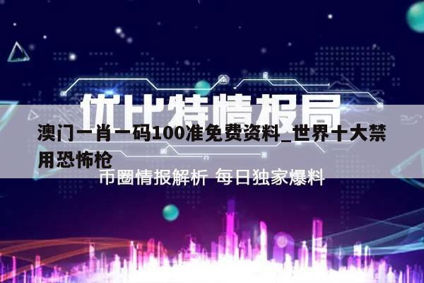 澳门一肖一码100准免费资料_世界十大禁用恐怖枪