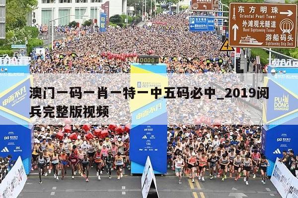 澳门一码一肖一特一中五码必中_2019阅兵完整版视频