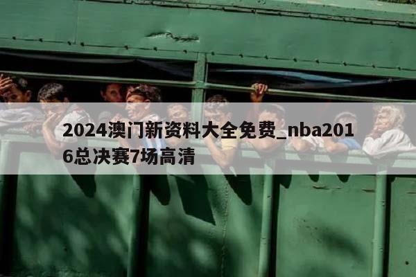 2024澳门新资料大全免费_nba2016总决赛7场高清  第1张