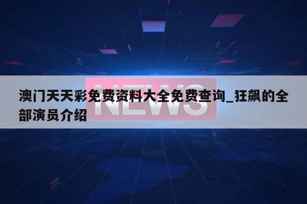 澳门天天彩免费资料大全免费查询_狂飙的全部演员介绍