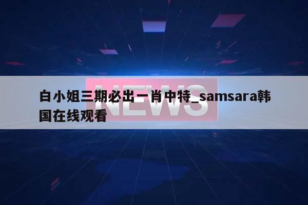 白小姐三期必出一肖中特_samsara韩国在线观看