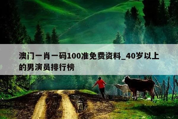 澳门一肖一码100准免费资料_40岁以上的男演员排行榜