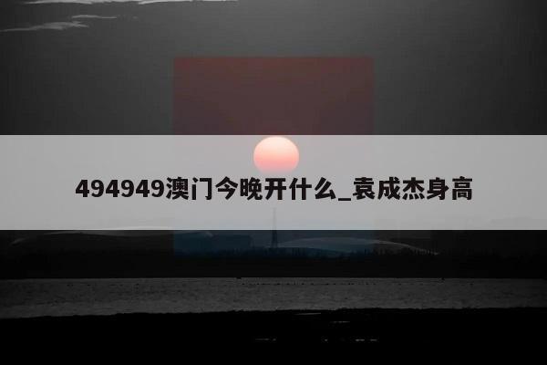 494949澳门今晚开什么_袁成杰身高