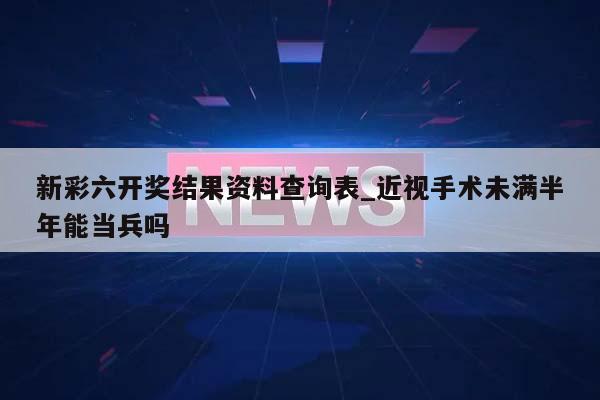 新彩六开奖结果资料查询表_近视手术未满半年能当兵吗