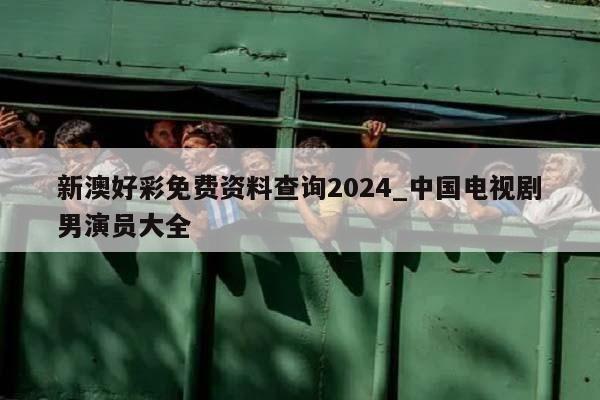 新澳好彩免费资料查询2024_中国电视剧男演员大全