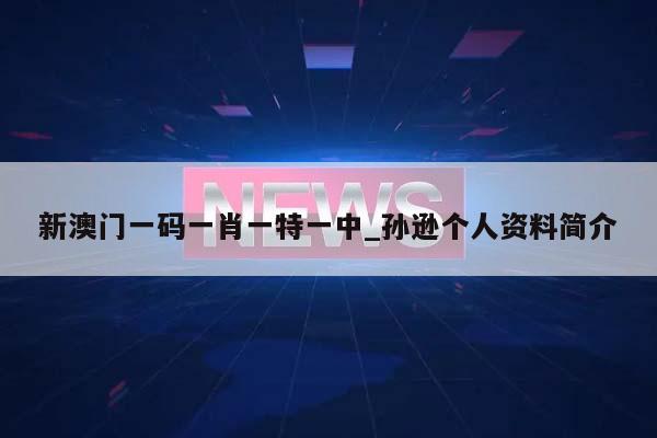 新澳门一码一肖一特一中_孙逊个人资料简介