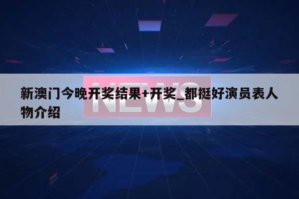 新澳门今晚开奖结果+开奖_都挺好演员表人物介绍