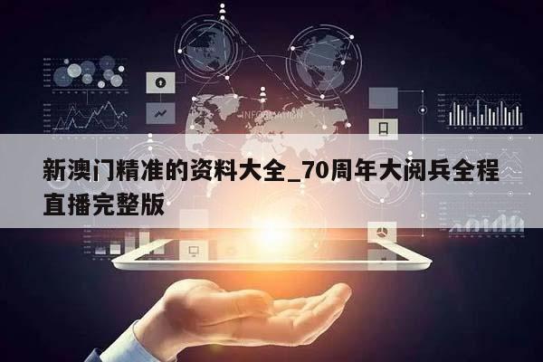 新澳门精准的资料大全_70周年大阅兵全程直播完整版