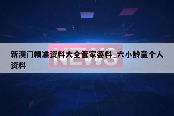 新澳门精准资料大全管家婆料_六小龄童个人资料