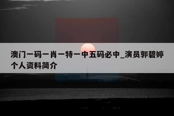 澳门一码一肖一特一中五码必中_演员郭碧婷个人资料简介