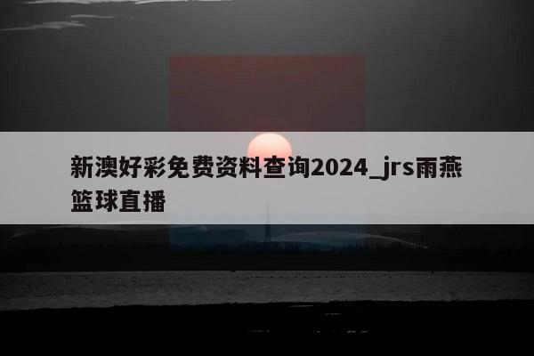 新澳好彩免费资料查询2024_jrs雨燕篮球直播