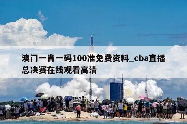 澳门一肖一码100准免费资料_cba直播总决赛在线观看高清  第1张