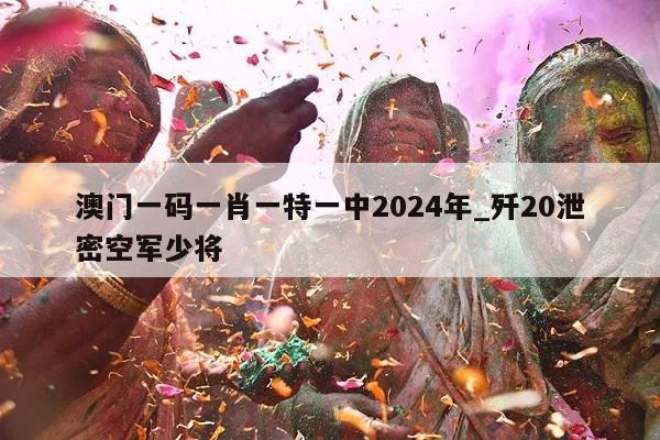 澳门一码一肖一特一中2024年_歼20泄密空军少将