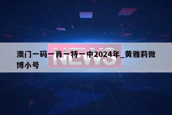 澳门一码一肖一特一中2024年_黄雅莉微博小号