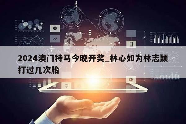 2024澳门特马今晚开奖_林心如为林志颖打过几次胎  第1张