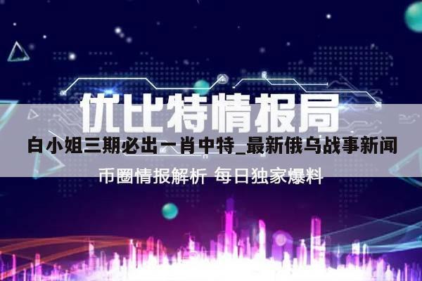 白小姐三期必出一肖中特_最新俄乌战事新闻  第1张