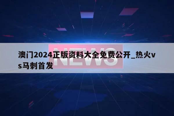 澳门2024正版资料大全免费公开_热火vs马刺首发