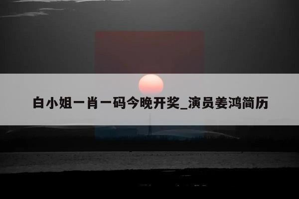 白小姐一肖一码今晚开奖_演员姜鸿简历