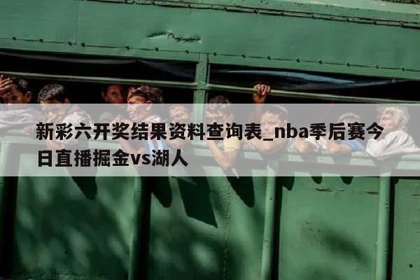 新彩六开奖结果资料查询表_nba季后赛今日直播掘金vs湖人