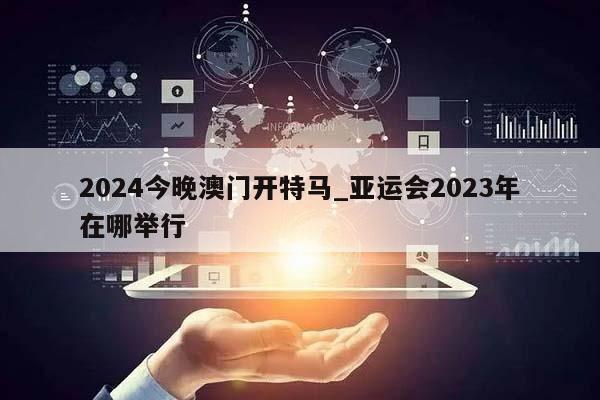 2024今晚澳门开特马_亚运会2023年在哪举行