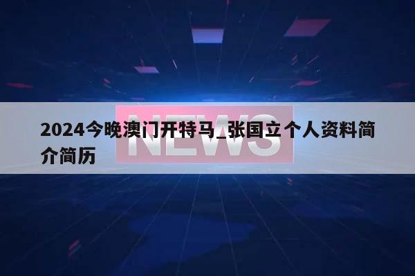 2024今晚澳门开特马_张国立个人资料简介简历