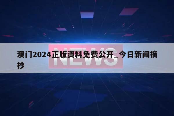 澳门2024正版资料免费公开_今日新闻摘抄