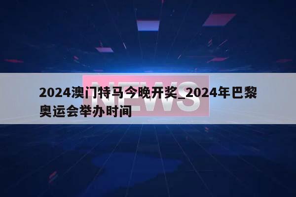 2024澳门特马今晚开奖_2024年巴黎奥运会举办时间  第1张