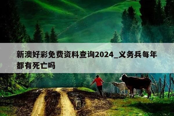 新澳好彩免费资料查询2024_义务兵每年都有死亡吗